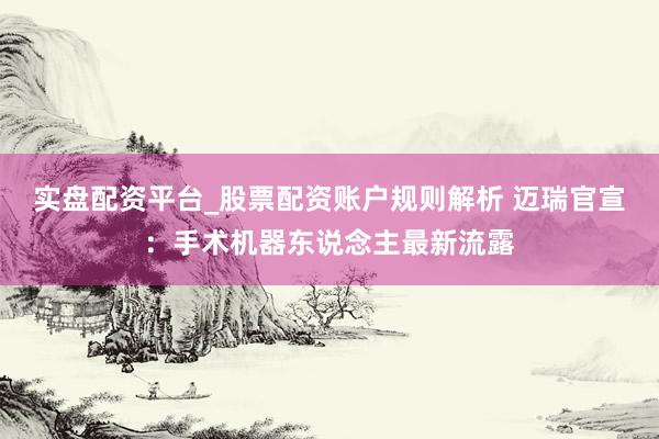实盘配资平台_股票配资账户规则解析 迈瑞官宣：手术机器东说念主最新流露