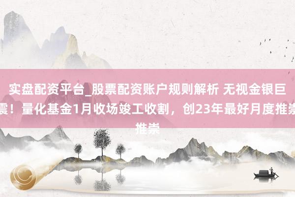 实盘配资平台_股票配资账户规则解析 无视金银巨震！量化基金1月收场竣工收割，创23年最好月度推崇