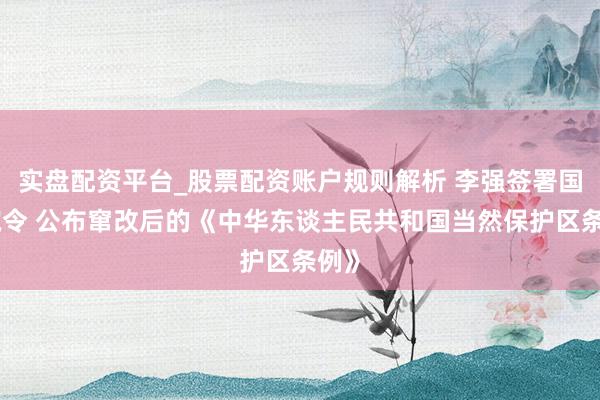 实盘配资平台_股票配资账户规则解析 李强签署国务院令 公布窜改后的《中华东谈主民共和国当然保护区条例》