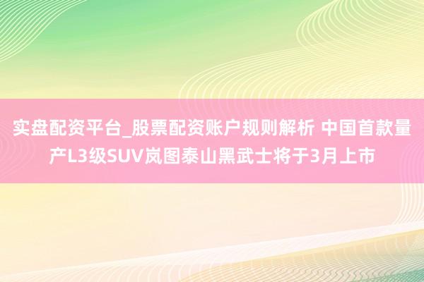 实盘配资平台_股票配资账户规则解析 中国首款量产L3级SUV岚图泰山黑武士将于3月上市