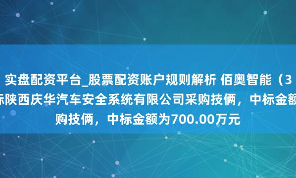 实盘配资平台_股票配资账户规则解析 佰奥智能（300836）：中标陕西庆华汽车安全系统有限公司采购技俩，中标金额为700.00万元