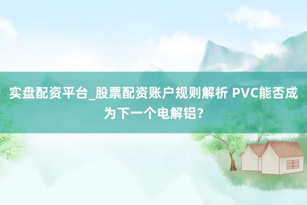 实盘配资平台_股票配资账户规则解析 PVC能否成为下一个电解铝？