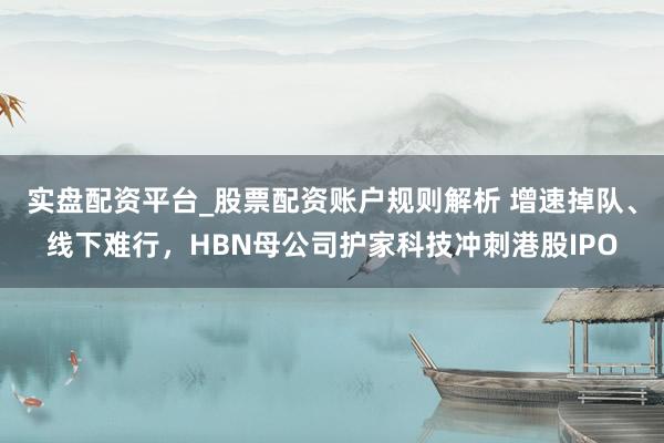 实盘配资平台_股票配资账户规则解析 增速掉队、线下难行，HBN母公司护家科技冲刺港股IPO