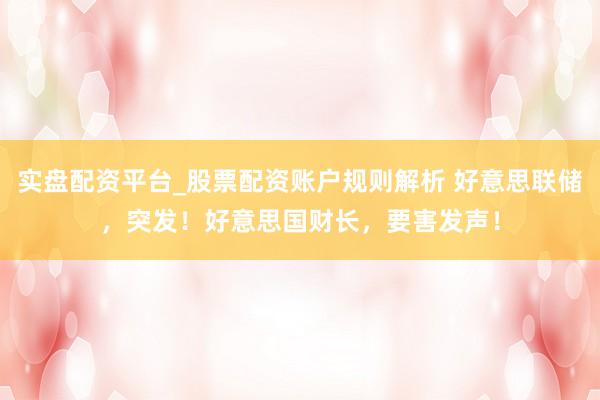 实盘配资平台_股票配资账户规则解析 好意思联储，突发！好意思国财长，要害发声！