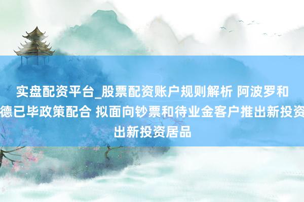实盘配资平台_股票配资账户规则解析 阿波罗和施罗德已毕政策配合 拟面向钞票和待业金客户推出新投资居品