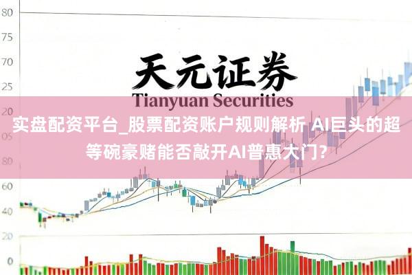 实盘配资平台_股票配资账户规则解析 AI巨头的超等碗豪赌能否敲开AI普惠大门？