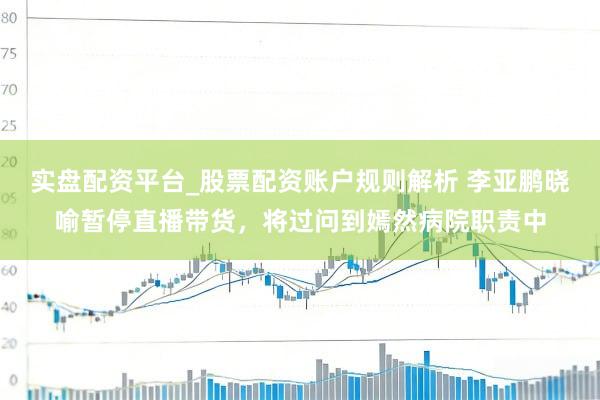 实盘配资平台_股票配资账户规则解析 李亚鹏晓喻暂停直播带货，将过问到嫣然病院职责中