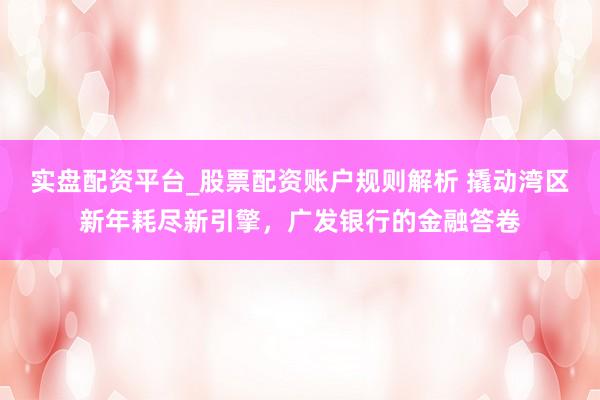 实盘配资平台_股票配资账户规则解析 撬动湾区新年耗尽新引擎，广发银行的金融答卷