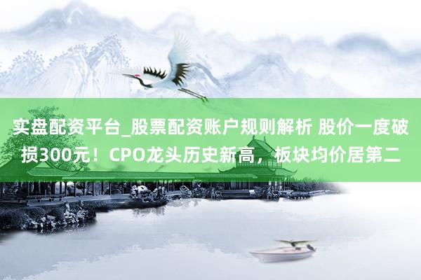 实盘配资平台_股票配资账户规则解析 股价一度破损300元！CPO龙头历史新高，板块均价居第二
