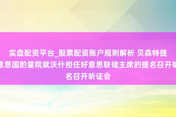 实盘配资平台_股票配资账户规则解析 贝森特提倡好意思国酌量院就沃什担任好意思联储主席的提名召开听证会