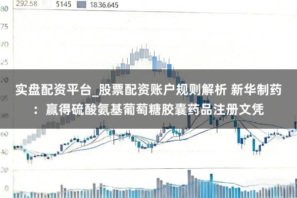 实盘配资平台_股票配资账户规则解析 新华制药：赢得硫酸氨基葡萄糖胶囊药品注册文凭