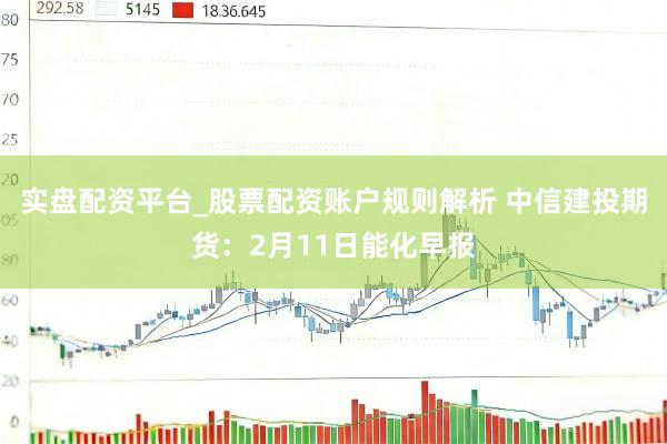 实盘配资平台_股票配资账户规则解析 中信建投期货：2月11日能化早报