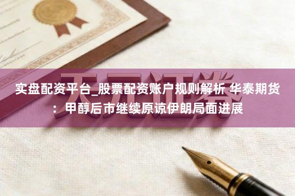 实盘配资平台_股票配资账户规则解析 华泰期货：甲醇后市继续原谅伊朗局面进展