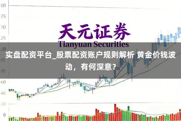 实盘配资平台_股票配资账户规则解析 黄金价钱波动，有何深意？