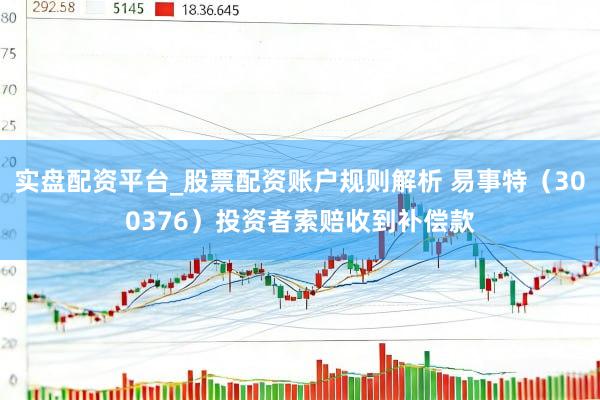 实盘配资平台_股票配资账户规则解析 易事特（300376）投资者索赔收到补偿款