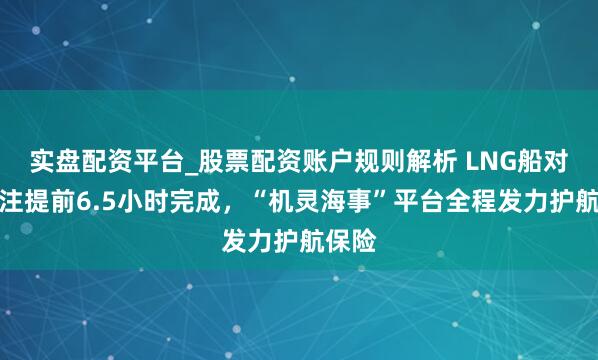 实盘配资平台_股票配资账户规则解析 LNG船对船加注提前6.5小时完成，“机灵海事”平台全程发力护航保险