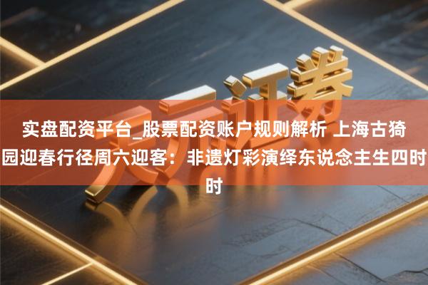 实盘配资平台_股票配资账户规则解析 上海古猗园迎春行径周六迎客：非遗灯彩演绎东说念主生四时