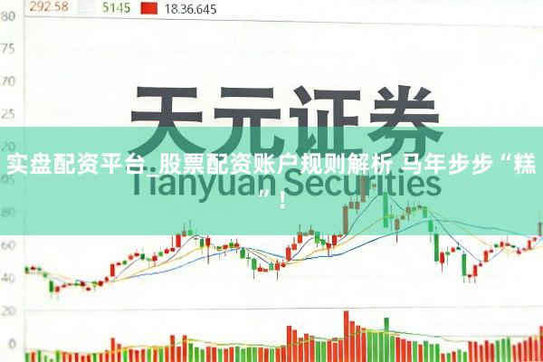 实盘配资平台_股票配资账户规则解析 马年步步“糕”！