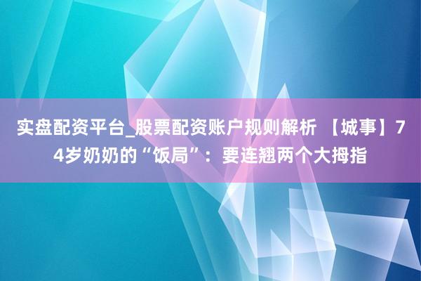 实盘配资平台_股票配资账户规则解析 【城事】74岁奶奶的“饭局”：要连翘两个大拇指