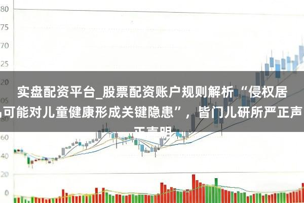 实盘配资平台_股票配资账户规则解析 “侵权居品可能对儿童健康形成关键隐患”，皆门儿研所严正声明