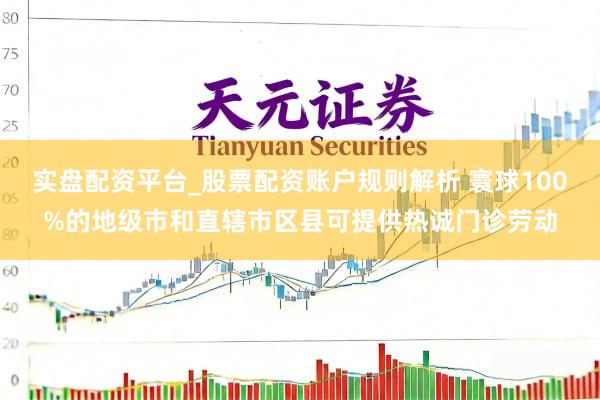 实盘配资平台_股票配资账户规则解析 寰球100%的地级市和直辖市区县可提供热诚门诊劳动
