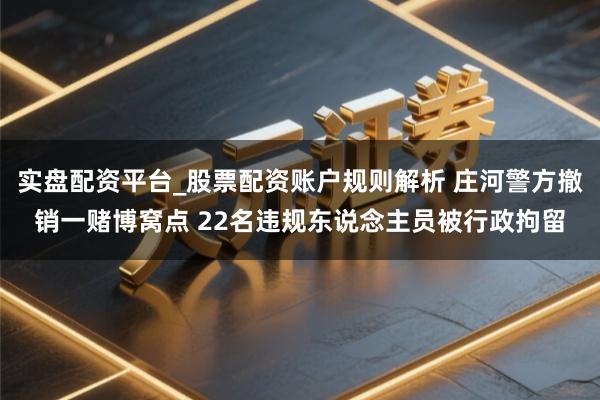 实盘配资平台_股票配资账户规则解析 庄河警方撤销一赌博窝点 22名违规东说念主员被行政拘留