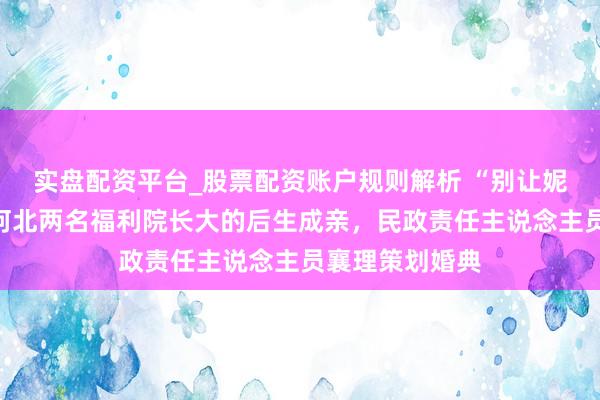 实盘配资平台_股票配资账户规则解析 “别让妮儿包了屈”，河北两名福利院长大的后生成亲，民政责任主说念主员襄理策划婚典
