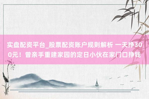 实盘配资平台_股票配资账户规则解析 一天挣300元！曾亲手重建家园的定日小伙在家门口挣钱