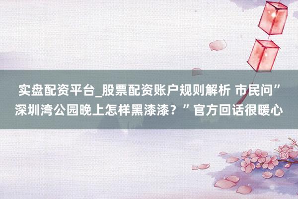 实盘配资平台_股票配资账户规则解析 市民问”深圳湾公园晚上怎样黑漆漆？”官方回话很暖心