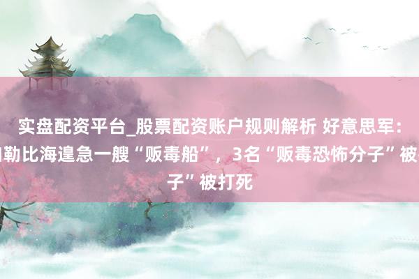实盘配资平台_股票配资账户规则解析 好意思军：在加勒比海遑急一艘“贩毒船”，3名“贩毒恐怖分子”被打死