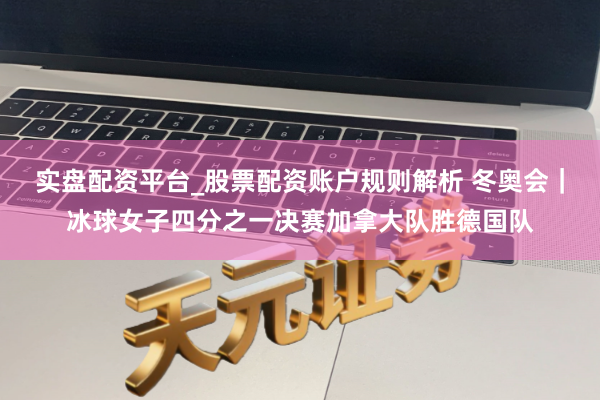 实盘配资平台_股票配资账户规则解析 冬奥会｜冰球女子四分之一决赛加拿大队胜德国队