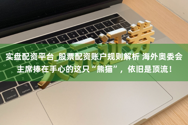 实盘配资平台_股票配资账户规则解析 海外奥委会主席捧在手心的这只“熊猫”，依旧是顶流！