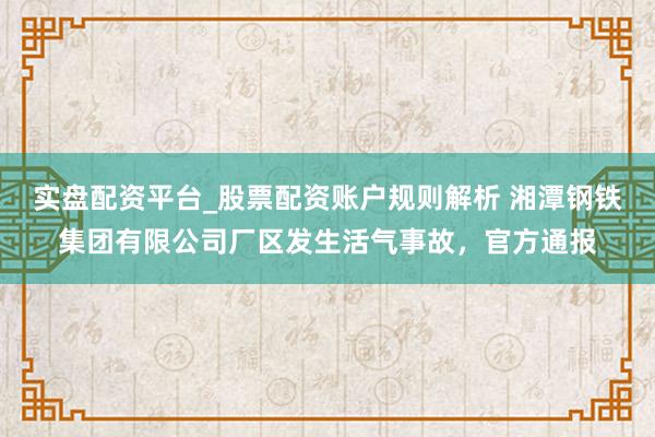 实盘配资平台_股票配资账户规则解析 湘潭钢铁集团有限公司厂区发生活气事故，官方通报