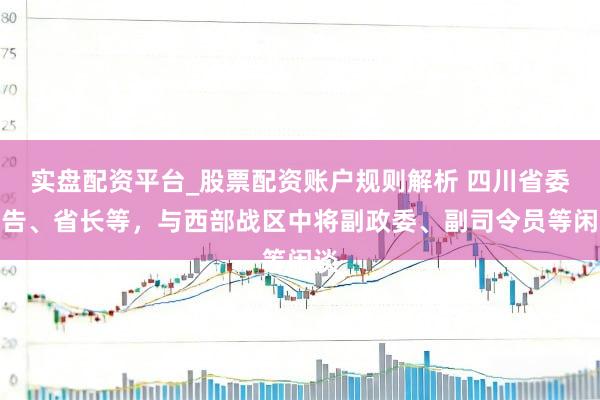 实盘配资平台_股票配资账户规则解析 四川省委布告、省长等，与西部战区中将副政委、副司令员等闲谈