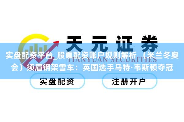 实盘配资平台_股票配资账户规则解析 （米兰冬奥会）须眉钢架雪车：英国选手马特·韦斯顿夺冠