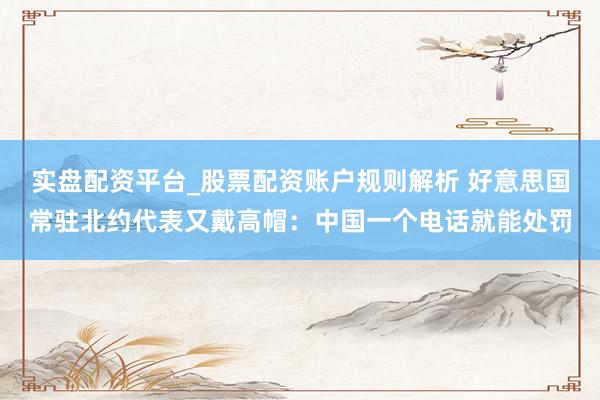 实盘配资平台_股票配资账户规则解析 好意思国常驻北约代表又戴高帽：中国一个电话就能处罚