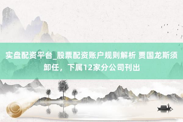 实盘配资平台_股票配资账户规则解析 贾国龙斯须卸任，下属12家分公司刊出