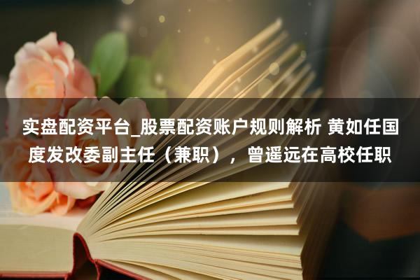 实盘配资平台_股票配资账户规则解析 黄如任国度发改委副主任（兼职），曾遥远在高校任职