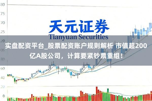实盘配资平台_股票配资账户规则解析 市值超200亿A股公司，计算要紧钞票重组！