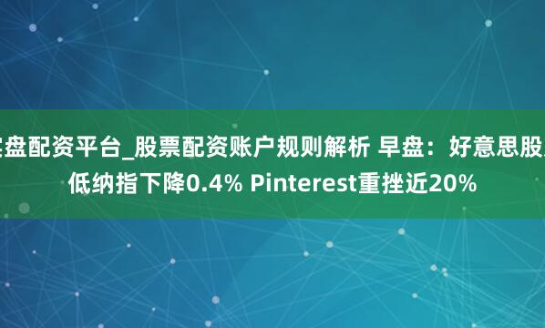 实盘配资平台_股票配资账户规则解析 早盘：好意思股走低纳指下降0.4% Pinterest重挫近20%