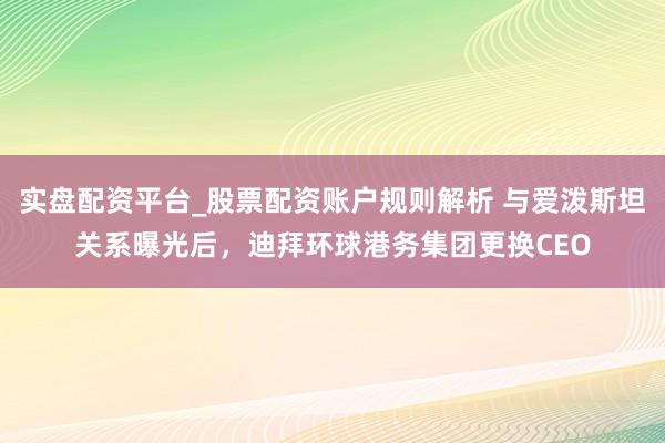 实盘配资平台_股票配资账户规则解析 与爱泼斯坦关系曝光后，迪拜环球港务集团更换CEO