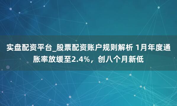 实盘配资平台_股票配资账户规则解析 1月年度通胀率放缓至2.4%，创八个月新低
