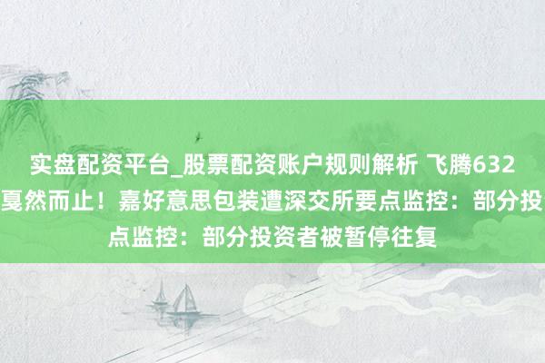 实盘配资平台_股票配资账户规则解析 飞腾632%后，股价狂飙戛然而止！嘉好意思包装遭深交所要点监控：部分投资者被暂停往复