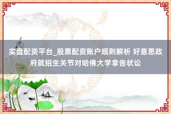 实盘配资平台_股票配资账户规则解析 好意思政府就招生关节对哈佛大学拿告状讼