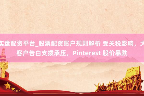 实盘配资平台_股票配资账户规则解析 受关税影响，大客户告白支拨承压，Pinterest 股价暴跌