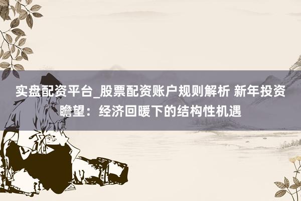 实盘配资平台_股票配资账户规则解析 新年投资瞻望：经济回暖下的结构性机遇