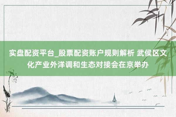实盘配资平台_股票配资账户规则解析 武侯区文化产业外洋调和生态对接会在京举办