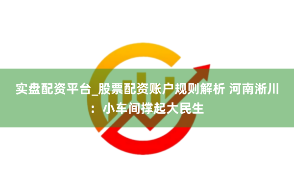 实盘配资平台_股票配资账户规则解析 河南淅川：小车间撑起大民生