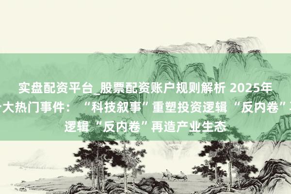 实盘配资平台_股票配资账户规则解析 2025年度产业经济十大热门事件： “科技叙事”重塑投资逻辑 “反内卷”再造产业生态