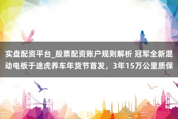 实盘配资平台_股票配资账户规则解析 冠军全新混动电板于途虎养车年货节首发，3年15万公里质保